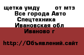 щетка умду-80.82 от мтз  - Все города Авто » Спецтехника   . Ивановская обл.,Иваново г.